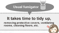 Usual fumigator : It takes time to tidy up, removing protective covers, ventilating rooms, cleaning floors, etc.