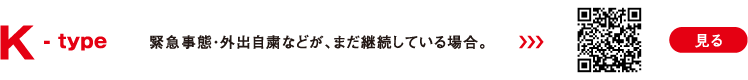 K -type 緊急事態・外出自粛などが、まだ継続している場合。