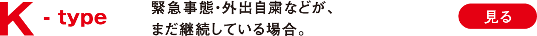 K -type 緊急事態・外出自粛などが、まだ継続している場合。