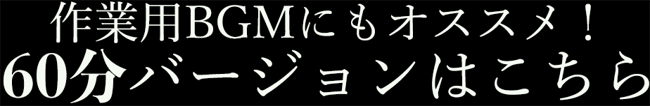 作業用BGMにもオススメ！60分バージョンはこちら