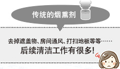 传统的烟熏剂 : 去掉遮盖物、房间通风、打扫地板等等……后续清洁工作有很多！