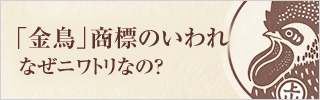 「金鳥」商標のいわれ なぜニワトリなの？