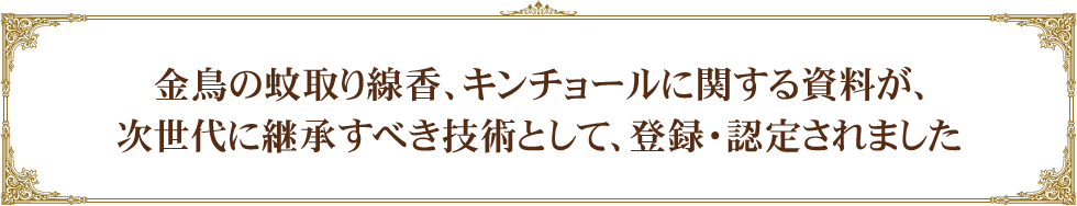 金鳥の蚊取り線香、キンチョールに関する資料が、次世代に継承すべき技術として、登録・認定されました