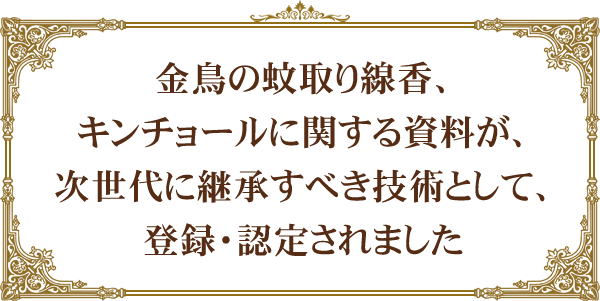 金鳥の蚊取り線香、キンチョールに関する資料が、次世代に継承すべき技術として、登録・認定されました