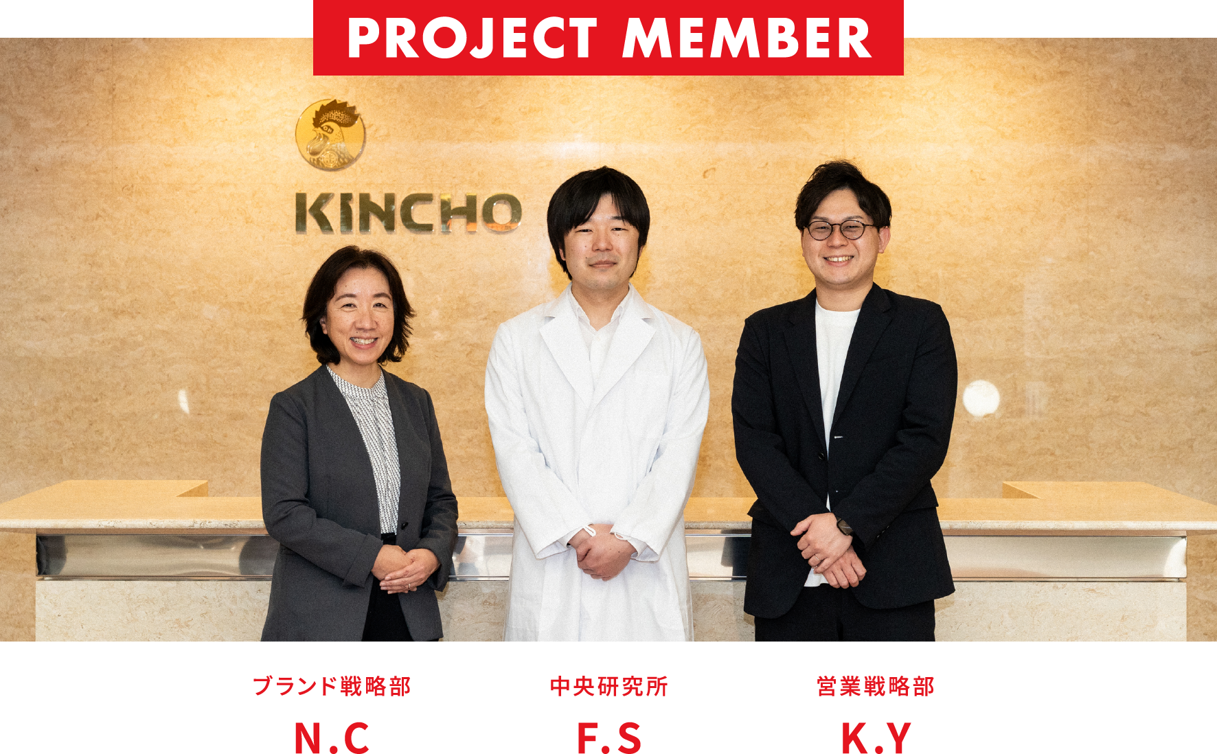 PROJECT MEMBER ブランド戦略部 N.C 中央研究所 F.S 営業戦略部 K.Y
