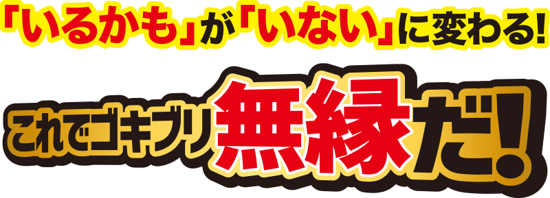 「いるかも」が「いない」に変わる！これでゴキブリ無縁だ！