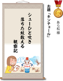 入選　あら松 様　お題「キンチョール」　シューひと吹き 落ちた蚊数える 観察記