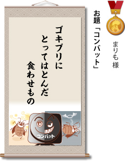 入選　まりも 様　お題「コンバット」　ゴキブリに とってはとんだ 食わせもの