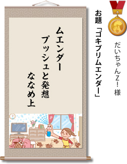 入選　だいちゃんZ！ 様　お題「ゴキブリムエンダー」　ムエンダー　プッシュと発想　ななめ上