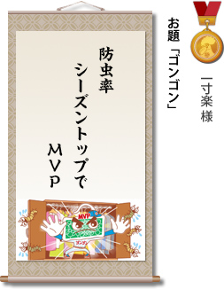 入選　一寸楽 様　お題「ゴンゴン」　防虫率　シーズントップで　MVP