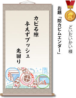 入選　どいだいかい様　お題「防カビムエンダー」　カビる隙　与えずプッシュ　先回り