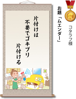 入選　コタラフ様　お題「ムエンダー」　片付けは　不要でゴキブリ　片付ける