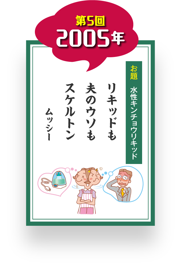 第5回 2005年 お題 水性キンチョウリキッド リキッドも 夫のウソも スケルトン ムッシー