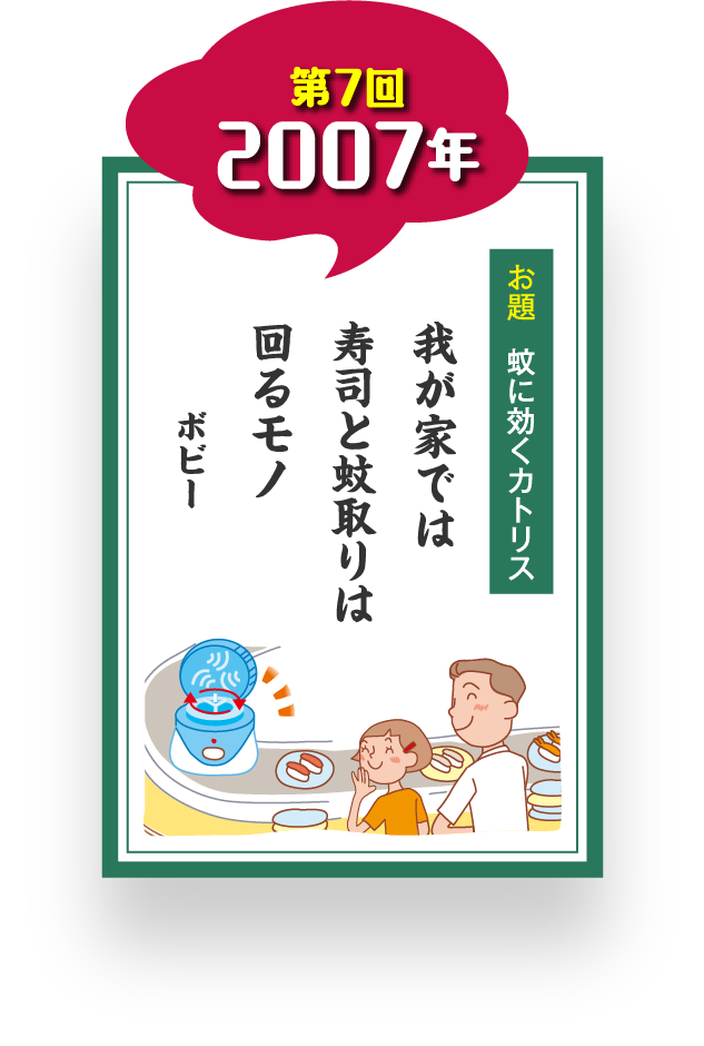 第7回 2007年 お題 蚊に効くカトリス 我が家では 寿司と蚊取りは 回るモノ ボビー