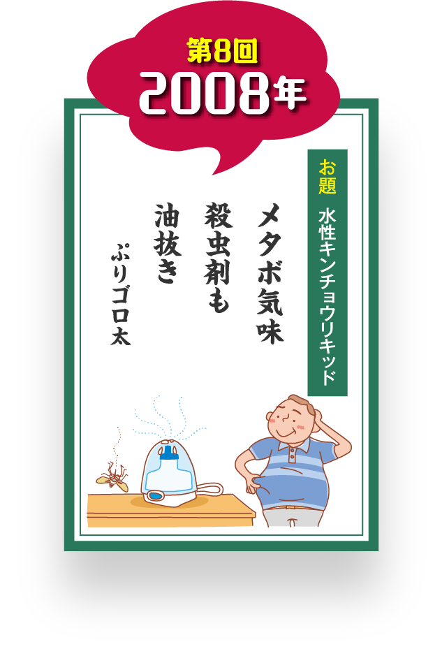 第8回 2008年 お題 水性キンチョウリキッド メタボ気味 殺虫剤も 油抜き ぷりゴロ太