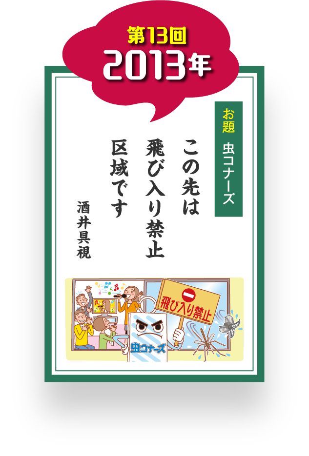 第13回 2013年 お題 虫コナーズ この先は 飛び入り禁止 区域です 酒井具視