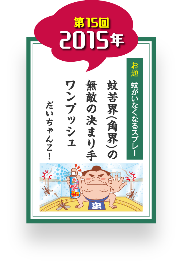 第15回 2015年 お題 蚊がいなくなるスプレー 蚊苦界(角界)の 無敵の決まり手 ワンプッシュ だいちゃんZ！